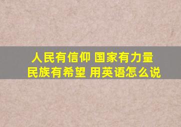 人民有信仰 国家有力量 民族有希望 用英语怎么说